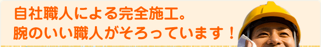 自社職人による完全施工。腕のいい職人がそろっています！