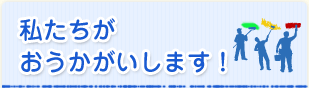 私たちがおうかがいします！